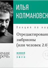 Лекция «Отредактированные эмбрионы (или: человек 2.0)» (Илья Колмановский)