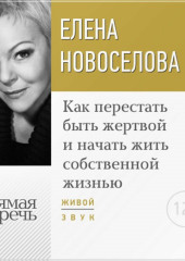 Лекция «Как перестать быть жертвой и начать жить собственной жизнью» (Елена Новоселова)