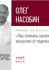 Лекция «Как отличить настоящее искусство от поделки» (Олег Насобин)