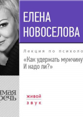 Лекция «Как удержать мужчину. И надо ли?» (Елена Новоселова)