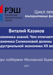 Лекция №05 «Виталий Казаков Экономика знаний. Чем отличается экономика Силиконовой долины от индустриальной экономики XX века» (Виталий Казаков)