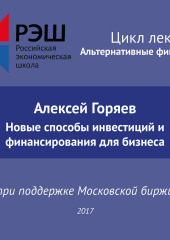 Лекция №07 «Алексей Горяев. Новые способы инвестиций и финансирования для бизнеса» (Алексей Горяев)