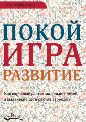 Покой, игра, развитие. Как взрослые растят маленьких детей, а маленькие дети растят взрослых (Дебора Макнамара)