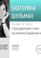 Лекция «Трансформация этики: как меняется социальная норма» (Екатерина Шульман)