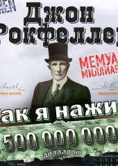 Как я нажил 500 000 000 долларов. Мемуары миллиардера (Джон Дэвисон Рокфеллер)