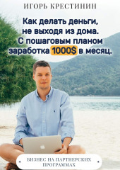 Как делать деньги, не выходя из дома. С пошаговым планом заработка 1000$ в месяц. Бизнес на партнерских программах (Игорь Крестинин)