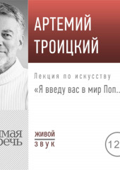 Лекция «Я введу вас в мир Поп…» (Артемий Троицкий)