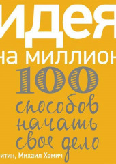 Идея на миллион: 100 способов начать свое дело (Михаил Хомич,                           Юрий Митин)