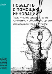 Ключевые идеи книги: Победить с помощью инноваций. Практическое руководство по изменению и обновлению организации. Чарльз О’Рэйлли, Майкл Ташмен (Smart Reading)