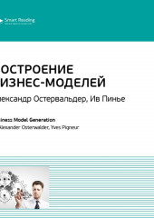 Ключевые идеи книги: Построение бизнес-моделей: Настольная книга стратега и новатора. Александр Остервальдер, Ив Пинье (Smart Reading)