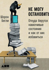 Не могу остановиться: Откуда берутся навязчивые состояния и как от них избавиться (Шэрон Бегли)