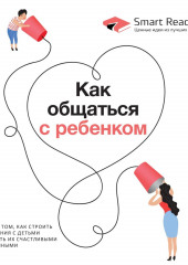 Как общаться с ребенком. Книга о том, как строить отношения с детьми и растить их счастливыми и успешными (Smart Reading)