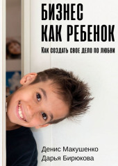 Бизнес как ребенок. Как создать своё дело по любви (Денис Макушенко,                           Дарья Бирюкова)