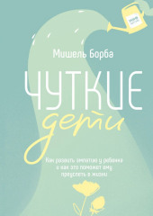 Чуткие дети. Как развить эмпатию у ребенка и как это поможет ему преуспеть в жизни (Мишель Борба)