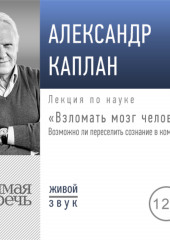 Лекция «Взломать мозг человека. Возможно ли переселить сознание в компьютер» (Александр Каплан)