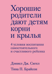 Хорошие родители дают детям корни и крылья. 4 условия воспитания самостоятельного и счастливого ребенка (Дэниэл Дж. Сигел,                           Тина Пэйн Брайсон)