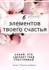 6 элементов твоего счастья. Узнай, что сделает тебя счастливой (Анна Тереза Коваль)