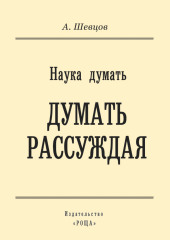 Наука думать. Думать рассуждая (Александр Шевцов)