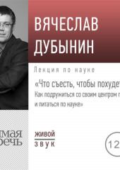 Лекция «Что съесть, чтобы похудеть. Как подружиться со своим центром голода и питаться по науке» (Вячеслав Дубынин)