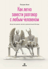 Как легко завести разговор с любым человеком. Искусство умной, легкой и увлекательной беседы (Патрик Кинг)