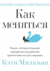 Как меняться. Наука, которая поможет преодолеть внутренние препятствия на пути перемен (Кэти Милкман)