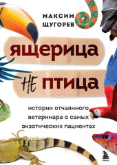 Ящерица не птица. Истории отчаянного ветеринара о самых экзотических пациентах (Максим Щугорев)