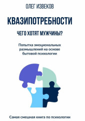 Квазипотребности: чего хотят мужчины? Попытка эмоциональных размышлений на основе бытовой психологии. Самая смешная книга по психологии (Олег Извеков)