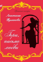 Гори, письмо любви (Анастасия Туманова)