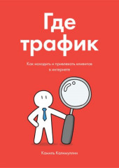 Где трафик. Как находить и привлекать клиентов в интернете (Камиль Калимуллин)