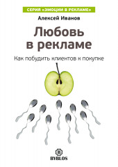 Любовь в рекламе. Как побудить клиентов к покупке (Алексей Иванов)