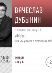 Лекция «Мозг: как мы учимся и почему мы забываем» (Вячеслав Дубынин)