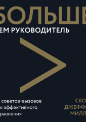 Больше чем руководитель. 30 советов-вызовов для эффективного управления (Скотт Джеффри Миллер)