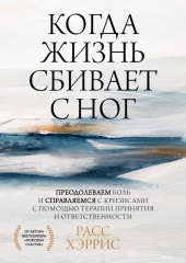 Когда жизнь сбивает с ног. Преодолеваем боль и справляемся с кризисами с помощью терапии принятия и ответственности (Расс Хэррис)