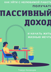 Как уйти с нелюбимой работы, получать пассивный доход и начать жить жизнью мечты (Тимур Казанцев)