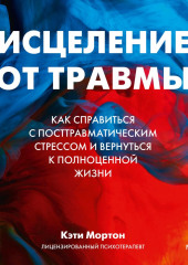 Исцеление от травмы. Как справиться с посттравматическим стрессом и вернуться к полноценной жизни (Кэти Мортон)