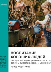 Ключевые идеи книги: Воспитание хороших людей. Как прервать цикл реактивности и помочь ребенку вырасти добрым и уверенным в себе. Хантер Кларк-Филдс (Smart Reading)