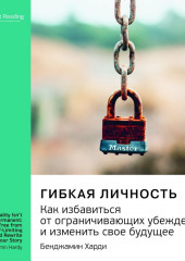 Ключевые идеи книги: Гибкая личность. Как избавиться от ограничивающих убеждений и изменить свое будущее. Бенджамин Харди (Smart Reading)