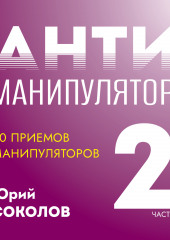 Антиманипулятор. Часть 2: 20 приемов манипуляторов (Юрий Соколов)