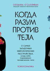 Когда разум против тела. О самых загадочных неврологических расстройствах, когда-либо поражавших человеческое тело (Сюзанна О’Салливан)