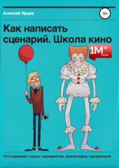 Как написать сценарий. Школа кино. Что скрывают курсы сценаристов, режиссеров, продюсеров (Алексей Ярцев)