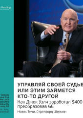 Ключевые идеи книги: Управляй своей судьбой или этим займется кто-то другой. Как Джек Уэлч заработал $400 млрд, преобразовав GE. Ноэль Тичи, Стратфорд Шерман (Smart Reading)