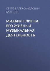 Михаил Глинка. Его жизнь и музыкальная деятельность (Сергей Базунов)