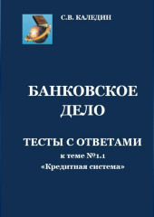 Банковское дело. Тесты с ответами к теме № 1.1 «Кредитная система» (Сергей Каледин)