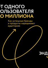 От одного пользователя до миллиона. Как успешные бренды и продукты наращивают аудиторию (Эндрю Чен)