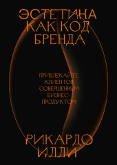 Эстетика как код бренда. Привлекайте клиентов совершенным бизнес-продуктом (Рикардо Илли)