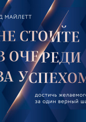 Не стойте в очереди за успехом. Достичь желаемого за один верный шаг (Эд Майлетт)