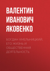 Богдан Хмельницкий. Его жизнь и общественная деятельность (Валентин Яковенко)