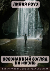 Осознанный взгляд на жизнь. Как управлять своей реальностью (Лилия Роуз)