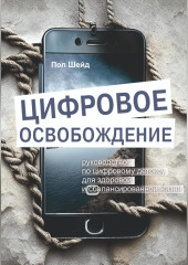 Цифровое освобождение: руководство по цифровому детоксу для здоровой и сбалансированной жизни (Пол Шейд)