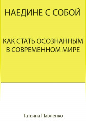 Наедине с собой. Как стать осознанным в современном мире (Татьяна Павленко)